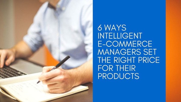 6 Ways Intelligent E-commerce Managers Set the Right Price for Their Products